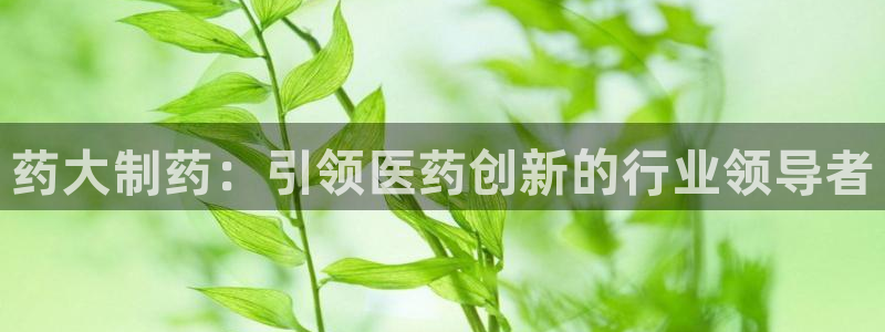 九游会老哥俱乐部官网：药大制药：引领医药创新的行业领导者