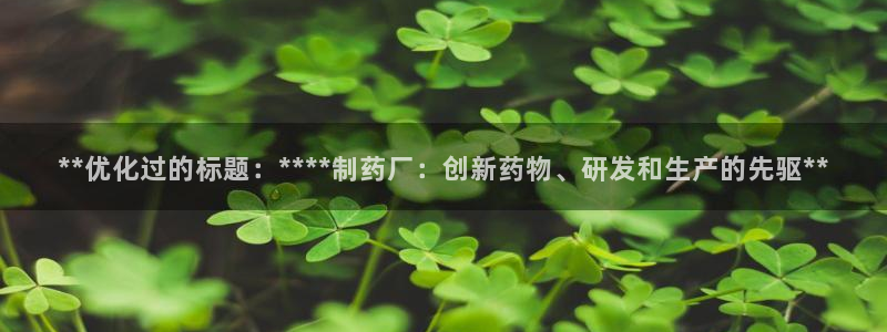 九游会老哥俱乐部：**优化过的标题：****制药厂：创新药物、研发和生产的先驱**