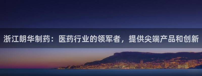 9游会老哥：浙江朗华制药：医药行业的领军者，提供尖端产品和创新