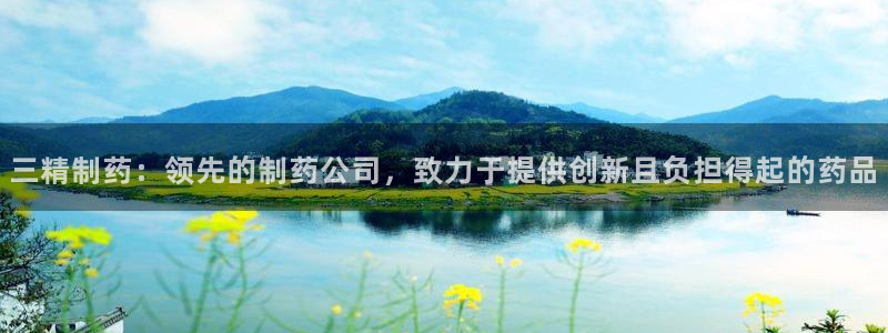九游会老哥：三精制药：领先的制药公司，致力于提供创新且负担得起的药品