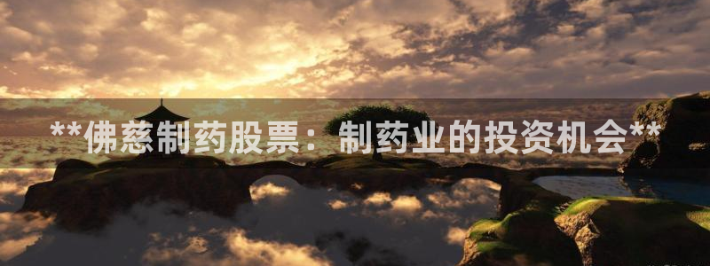 九游会老哥俱乐部交流社区：**佛慈制药股票：制药业的投资机会**