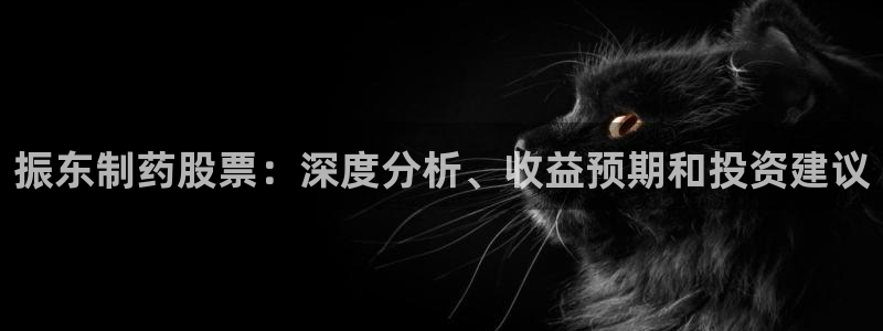 九游会老哥：振东制药股票：深度分析、收益预期和投资建议