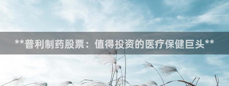 九游会老哥必备的交流社区：**普利制药股票：值得投资的医疗保健巨头**