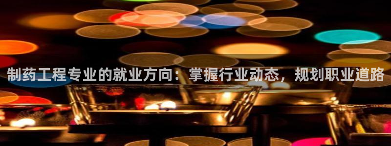 九游老哥俱乐部官网登录入口：制药工程专业的就业方向：掌握行业动态，规划职业道路