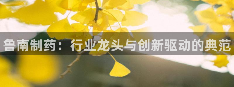 ag九游会老哥俱乐部：鲁南制药：行业龙头与创新驱动的典范