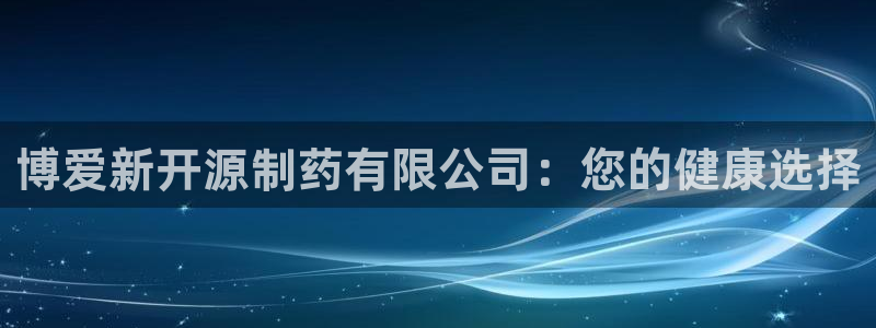 九游老哥俱乐部官网登录不了：博爱新开源制药有限公司：您的健康选择