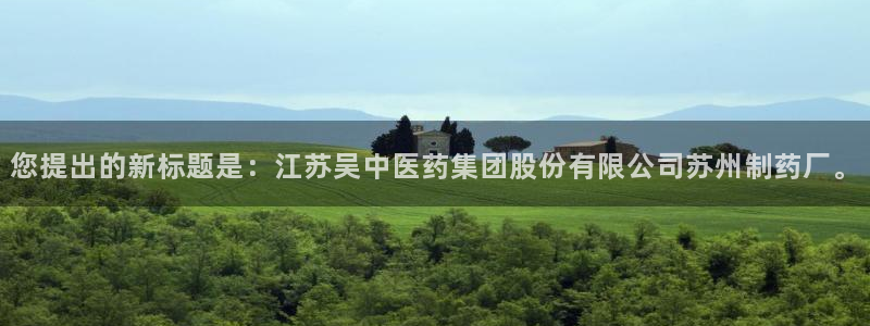 老哥吧九游会：您提出的新标题是：江苏吴中医药集团股份有限公司