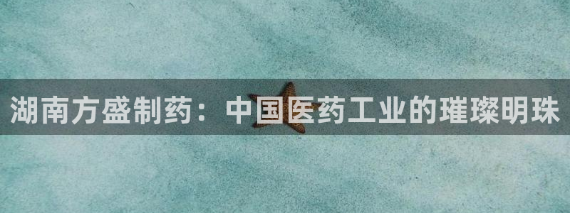老哥吧九游会：湖南方盛制药：中国医药工业的璀璨明珠
