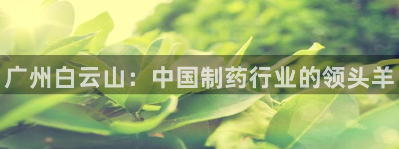 九游会老哥俱乐部必备的交流社区：广州白云山：中国制药行业的领