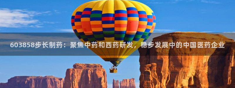 9游会老哥：603858步长制药：聚焦中药和西药研发，稳步发