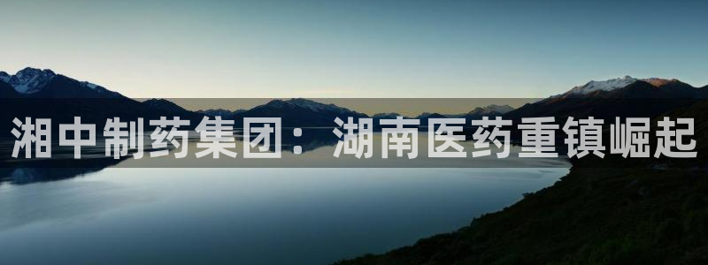 九游会老哥俱乐部官网首页：湘中制药集团：湖南医药重镇崛起