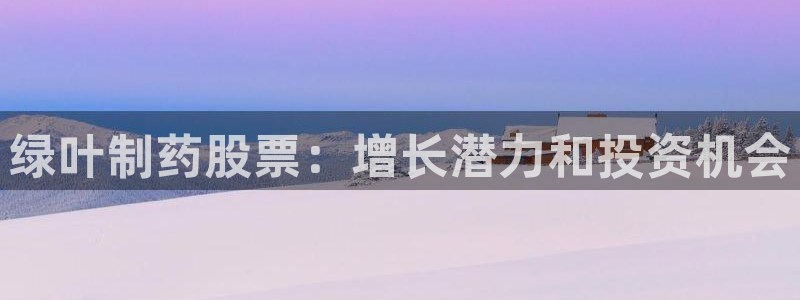 j9九游会老哥俱乐部交流区：绿叶制药股票：增长潜力和投资机会