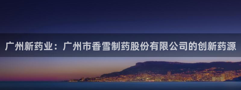 九游会老哥俱乐部官网首页：广州新药业：广州市香雪制药股份有限公司的创新药源