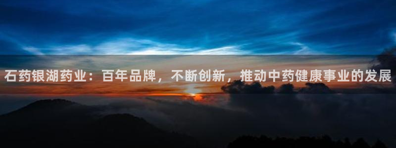 九游会老哥俱乐部社区论坛：石药银湖药业：百年品牌，不断创新，推动中药健康事业的发展