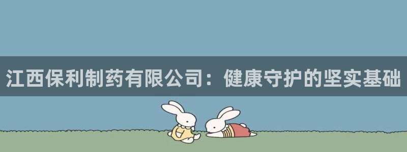 9游会老哥俱乐部：江西保利制药有限公司：健康守护的坚实基础
