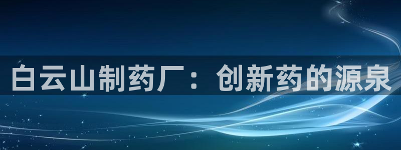 老哥吧九游会下架吗：白云山制药厂：创新药的源泉