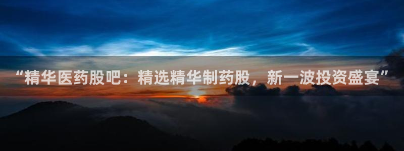 九游会老哥俱乐部：“精华医药股吧：精选精华制药股，新一波投资盛宴”