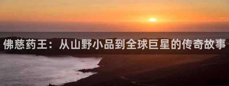 九游会老哥俱乐部官网首页：佛慈药王：从山野小品到全球巨星的传奇故事