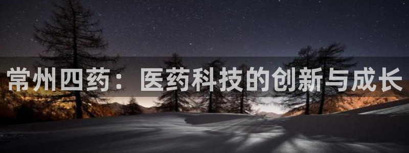 九游老哥俱乐部官网登录：常州四药：医药科技的创新与成长