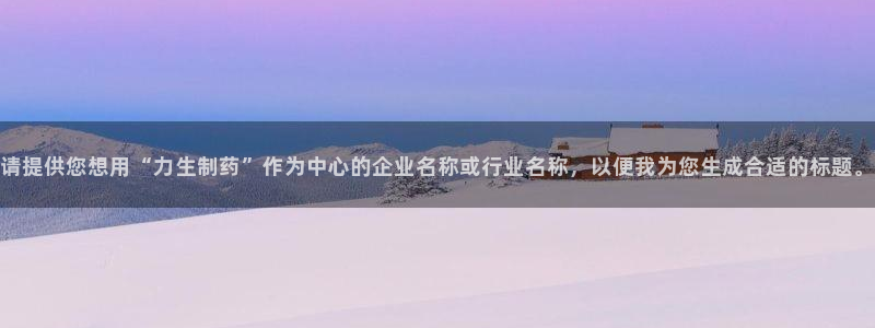 ag九游老哥俱乐部：请提供您想用“力生制药”作为中心的企业名称或行业名称，以便我为您生成合适的标题。