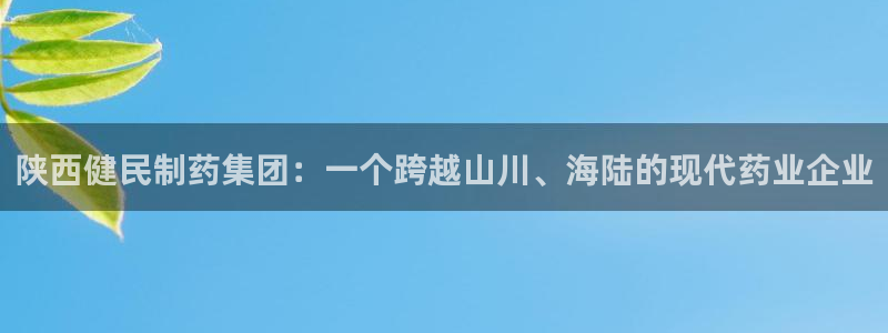 九游会老哥俱乐部官网首页：陕西健民制药集团：一个跨越山川、海