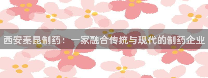 9游会老哥俱乐部：西安秦昆制药：一家融合传统与现代的制药企业