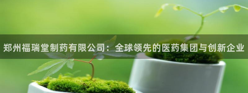 九游会老哥俱乐部官网首页：郑州福瑞堂制药有限公司：全球领先的