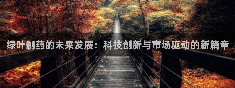九游会老哥必备的交流社区九：绿叶制药的未来发展：科技创新与市场驱动的新篇章