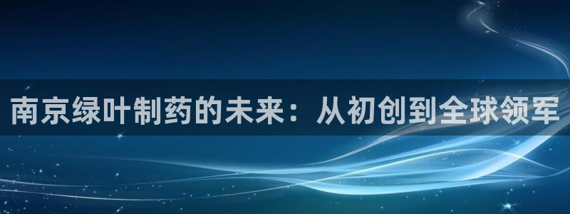 9游会老哥俱乐部：南京绿叶制药的未来：从初创到全球领军
