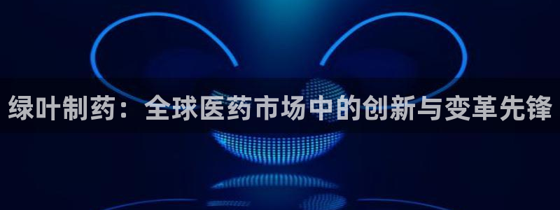 九游会老哥俱乐部交流社区：绿叶制药：全球医药市场中的创新与变革先锋