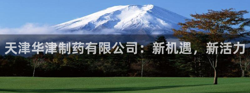9游会老哥俱乐部：天津华津制药有限公司：新机遇，新活力