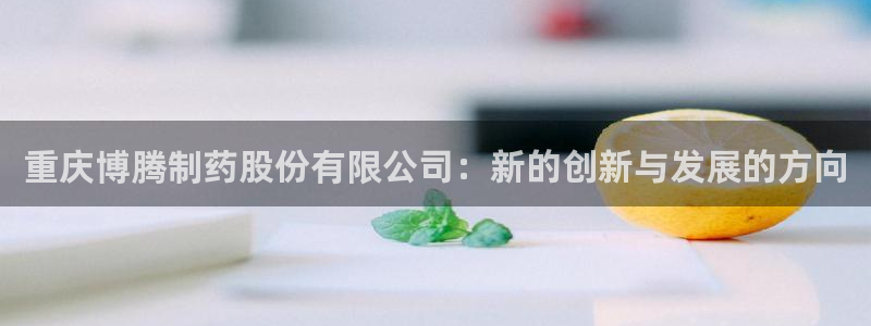 9游会老哥：重庆博腾制药股份有限公司：新的创新与发展的方向