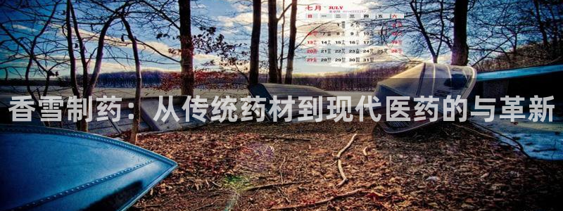 ag九游会老哥俱乐部：香雪制药：从传统药材到现代医药的与革新