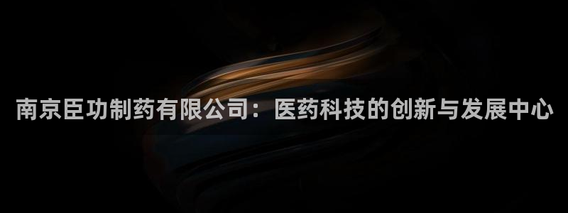 九游会老哥俱乐部交流社区：南京臣功制药有限公司：医药科技的创新与发展中心