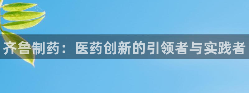 九游会老哥俱乐部：齐鲁制药：医药创新的引领者与实践者