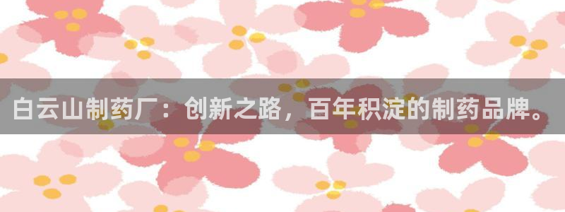 usdt九游会老哥俱乐部：白云山制药厂：创新之路，百年积淀的制药品牌。