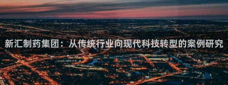 九游老哥俱乐部官网登录入口：新汇制药集团：从传统行业向现代科技转型的案例研究