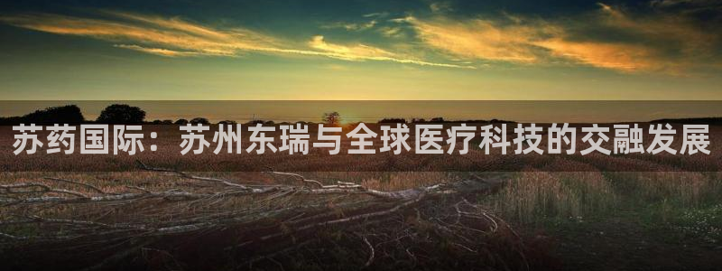 九游会老哥俱乐部官网首页论坛：苏药国际：苏州东瑞与全球医疗科技的交融发展