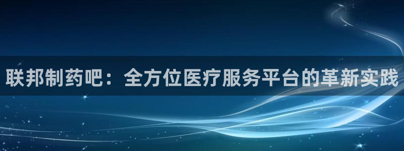 九游会老哥俱乐部官方网站：联邦制药吧：全方位医疗服务平台的革新实践