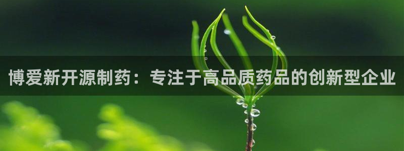 9游会老哥：博爱新开源制药：专注于高品质药品的创新型企业
