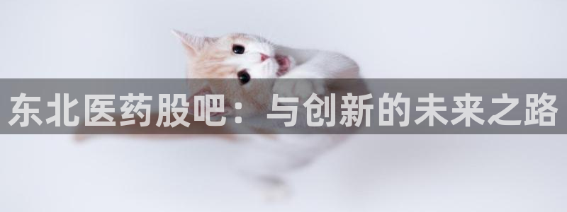 九游会老哥俱乐部官网首页：东北医药股吧：与创新的未来之路