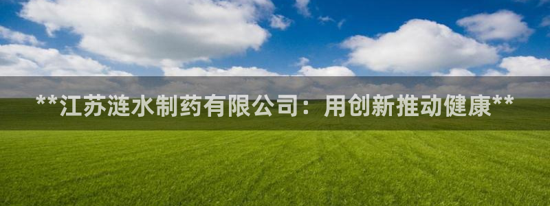 九游老哥俱乐部官网登录入口：**江苏涟水制药有限公司：用创新推动健康**