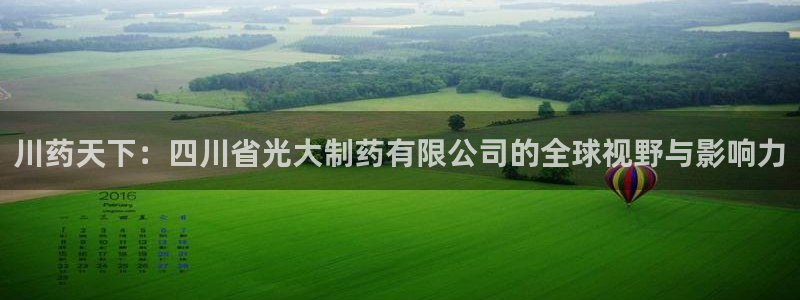 九游老哥俱乐部官网登录：川药天下：四川省光大制药有限公司的全球视野与影响力