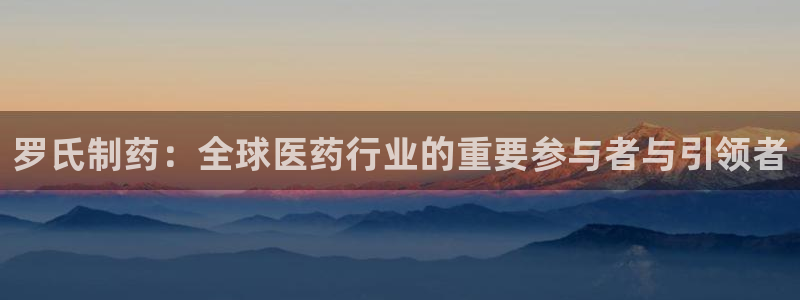 九游老哥俱乐部官网登录网址：罗氏制药：全球医药行业的重要参与者与引领者