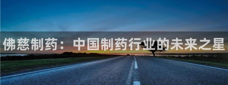 九游会老哥必备的交流社区：佛慈制药：中国制药行业的未来之星