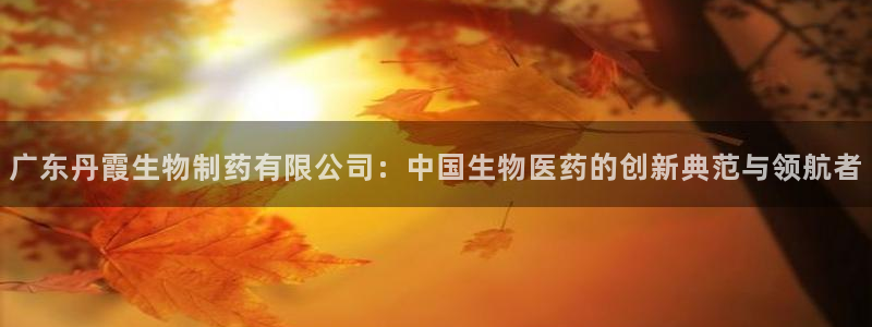 九游会老哥俱乐部交流社区：广东丹霞生物制药有限公司：中国生物医药的创新典范与领航者