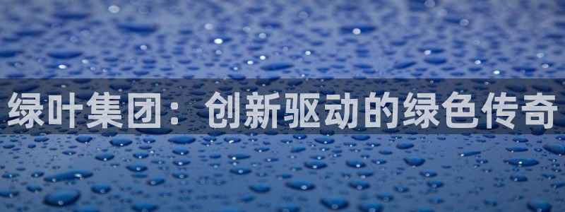 九游会老哥俱乐部必备的交流社区论坛：绿叶集团：创新驱动的绿色传奇