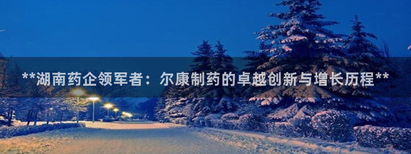 九游老哥俱乐部登录：**湖南药企领军者：尔康制药的卓越创新与增长历程**
