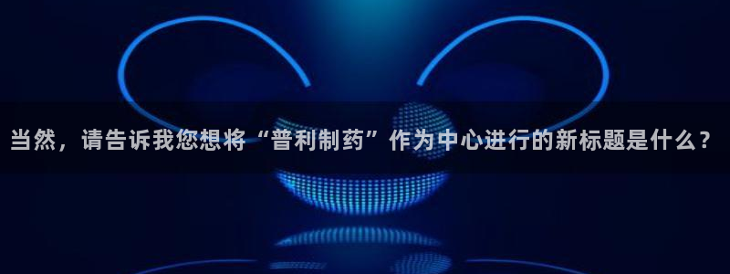 ag九游会老哥俱乐部：当然，请告诉我您想将“普利制药”作为中心进行的新标题是什么？