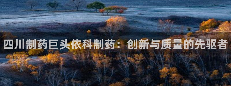 9游会老哥：四川制药巨头依科制药：创新与质量的先驱者